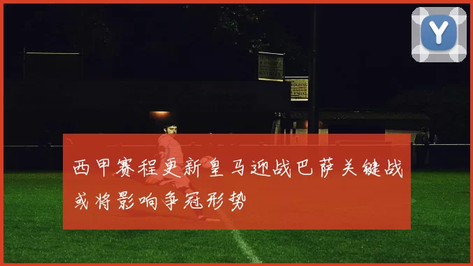 西甲赛程更新皇马迎战巴萨关键战或将影响争冠形势