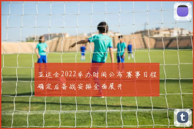 亚运会2022举办时间公布 赛事日程确定后备战安排全面展开