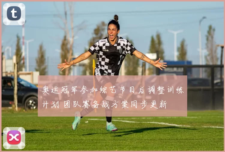 奥运冠军参加综艺节目后调整训练计划 团队赛备战方案同步更新