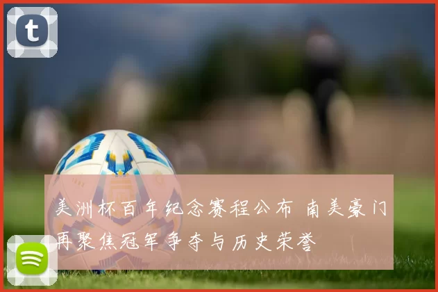 美洲杯百年纪念赛程公布 南美豪门再聚焦冠军争夺与历史荣誉