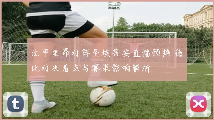 法甲里昂对阵圣埃蒂安直播预热 德比对决看点与赛果影响解析