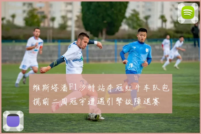 维斯塔潘F1沙特站夺冠红牛车队包揽前二周冠宇遭遇引擎故障退赛