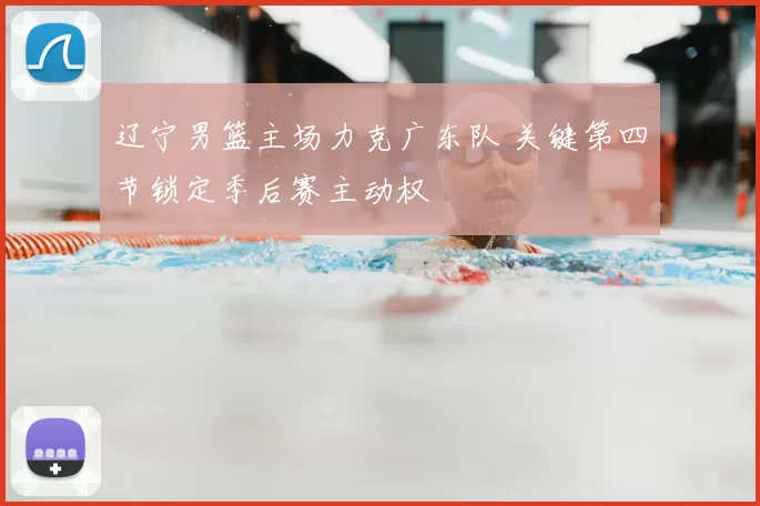 辽宁男篮主场力克广东队 关键第四节锁定季后赛主动权