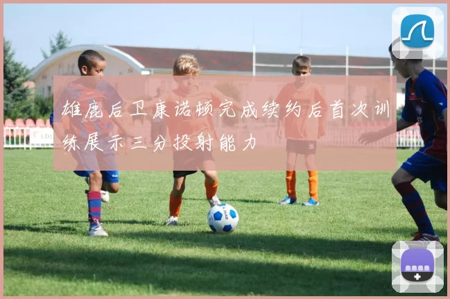 雄鹿后卫康诺顿完成续约后首次训练展示三分投射能力