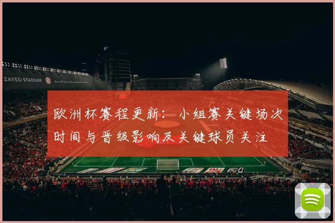 欧洲杯赛程更新：小组赛关键场次时间与晋级影响及关键球员关注