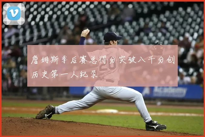 詹姆斯季后赛总得分突破八千分创历史第一人纪录