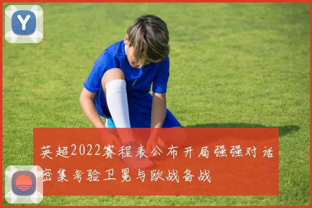 英超2022赛程表公布开局强强对话密集考验卫冕与欧战备战