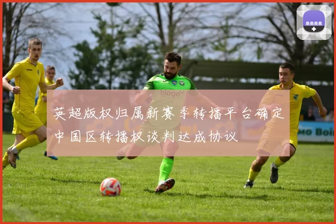 英超版权归属新赛季转播平台确定中国区转播权谈判达成协议