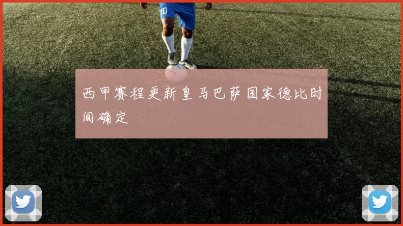 西甲赛程更新皇马巴萨国家德比时间确定
