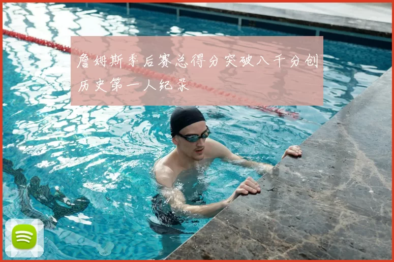 詹姆斯季后赛总得分突破八千分创历史第一人纪录