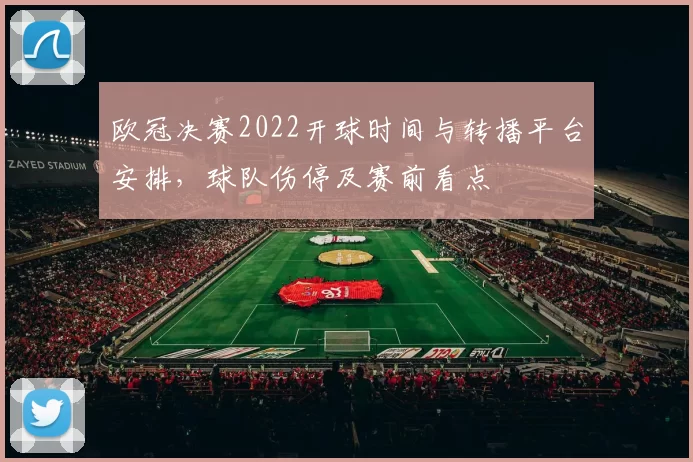 欧冠决赛2022开球时间与转播平台安排,球队伤停及赛前看点