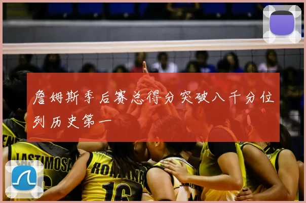 詹姆斯季后赛总得分突破八千分位列历史第一