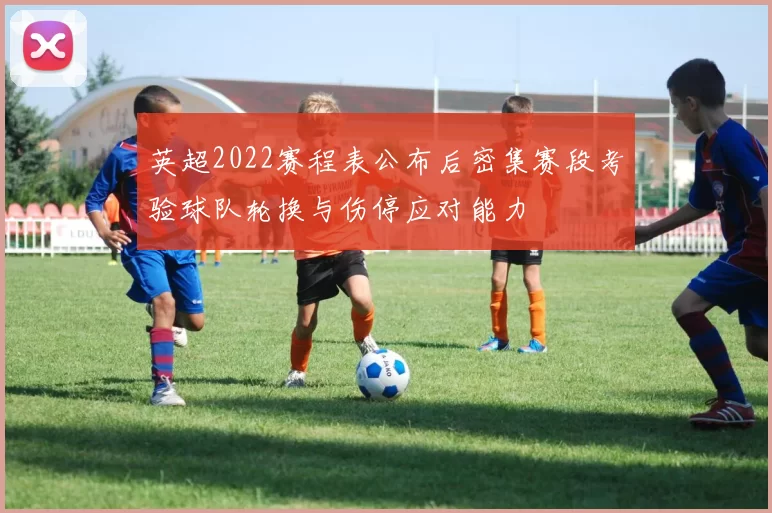 英超2022赛程表公布后密集赛段考验球队轮换与伤停应对能力