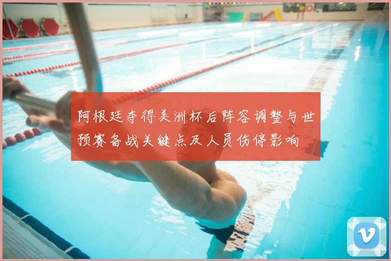 阿根廷夺得美洲杯后阵容调整与世预赛备战关键点及人员伤停影响