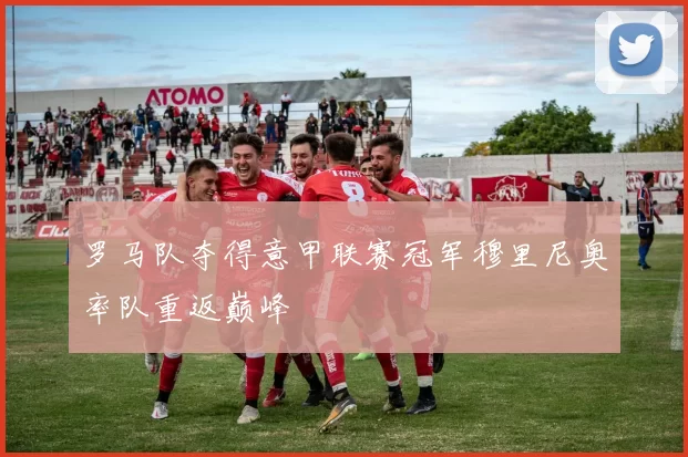 罗马队夺得意甲联赛冠军穆里尼奥率队重返巅峰