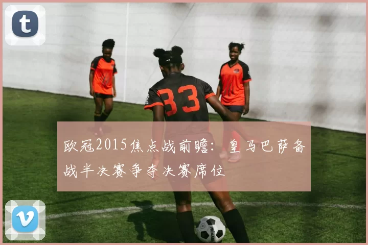 欧冠2015焦点战前瞻：皇马巴萨备战半决赛争夺决赛席位