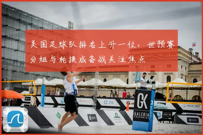 美国足球队排名上升一位，世预赛分组与轮换成备战关注焦点
