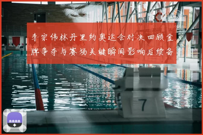 李宗伟林丹里约奥运会对决回顾金牌争夺与赛场关键瞬间影响后续备战