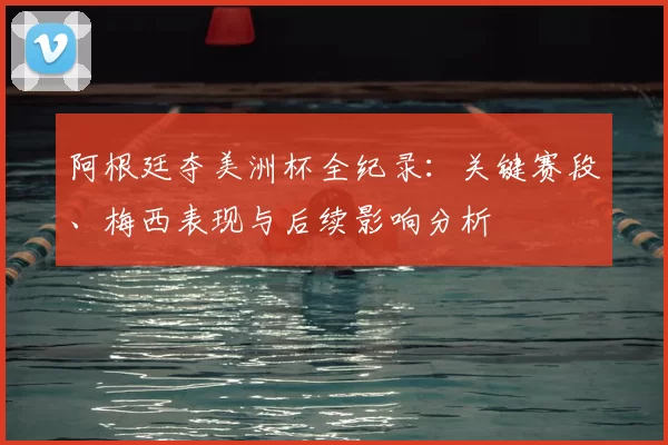 阿根廷夺美洲杯全纪录：关键赛段、梅西表现与后续影响分析