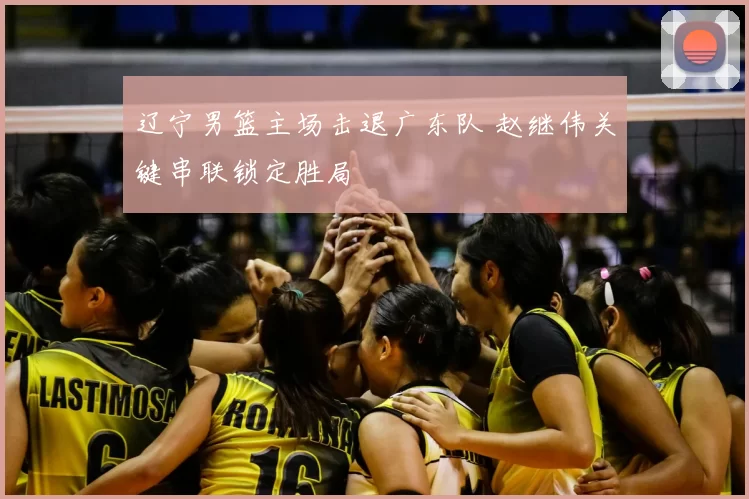 辽宁男篮主场击退广东队 赵继伟关键串联锁定胜局