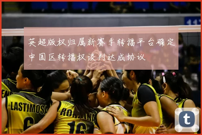 英超版权归属新赛季转播平台确定中国区转播权谈判达成协议