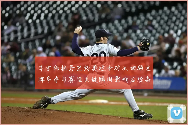 李宗伟林丹里约奥运会对决回顾金牌争夺与赛场关键瞬间影响后续备战