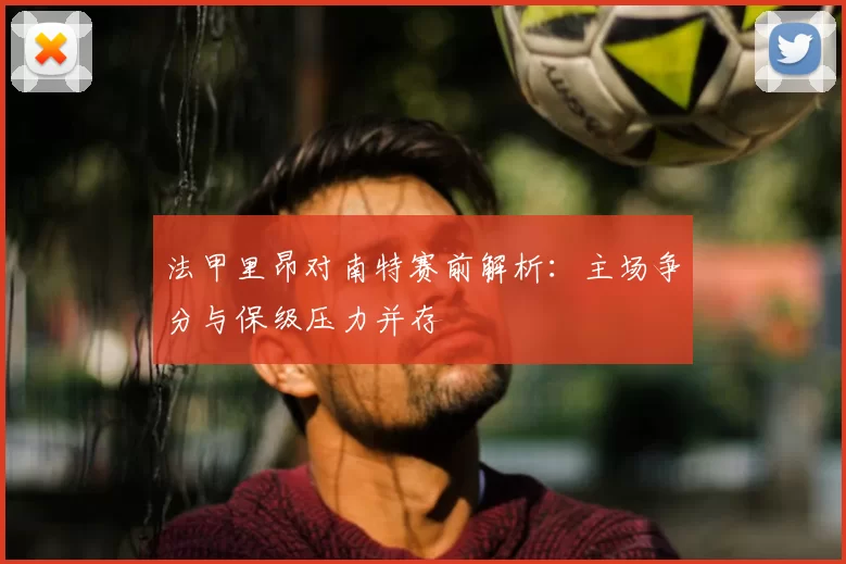 法甲里昂对南特赛前解析：主场争分与保级压力并存