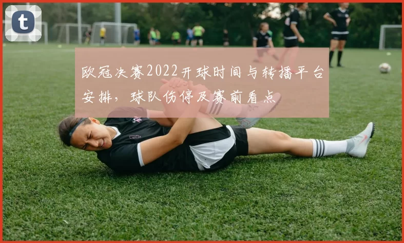 欧冠决赛2022开球时间与转播平台安排,球队伤停及赛前看点
