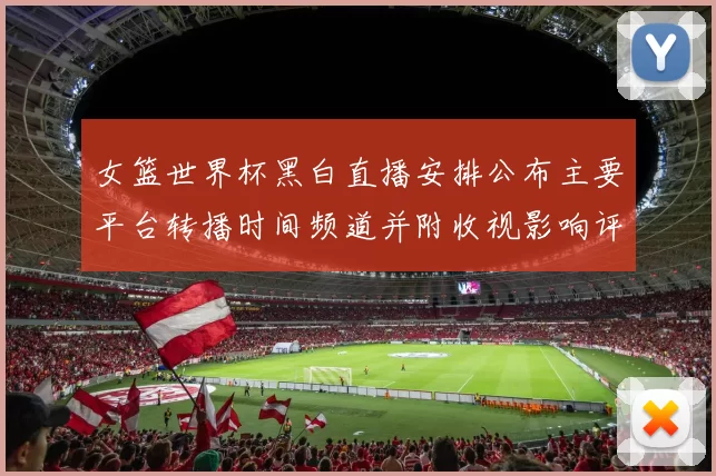 女篮世界杯黑白直播安排公布主要平台转播时间频道并附收视影响评估