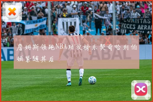 詹姆斯领跑NBA助攻榜东契奇哈利伯顿紧随其后