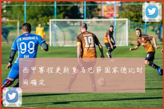 西甲赛程更新皇马巴萨国家德比时间确定