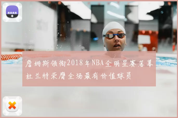 詹姆斯领衔2018年NBA全明星赛落幕杜兰特荣膺全场最有价值球员