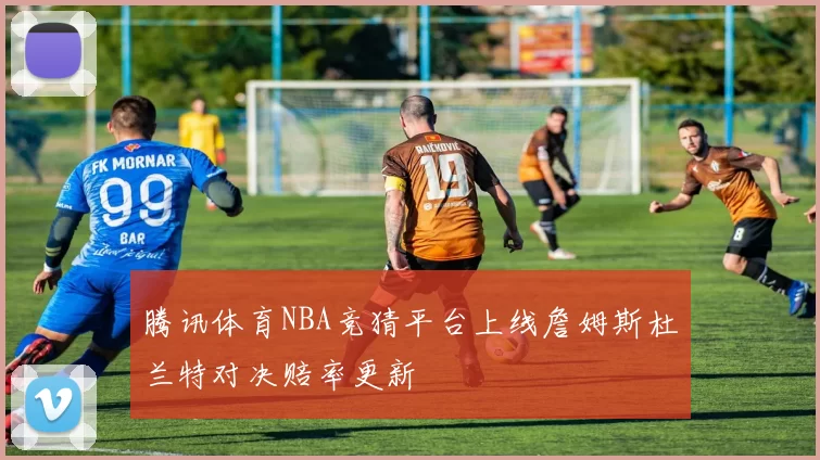 腾讯体育NBA竞猜平台上线詹姆斯杜兰特对决赔率更新