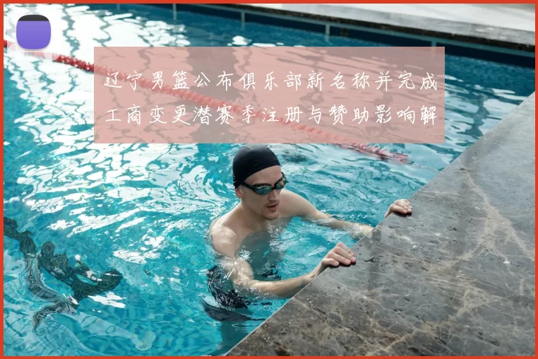 辽宁男篮公布俱乐部新名称并完成工商变更潜赛季注册与赞助影响解读
