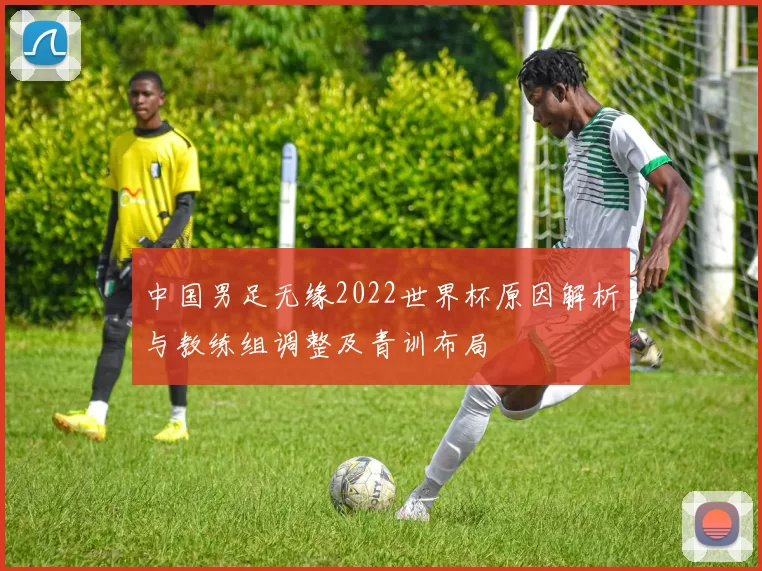 中国男足无缘2022世界杯原因解析与教练组调整及青训布局