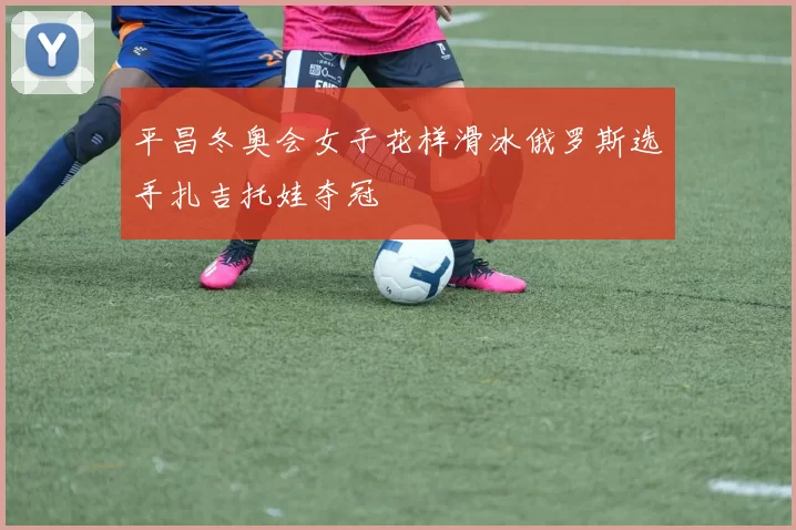 平昌冬奥会女子花样滑冰俄罗斯选手扎吉托娃夺冠