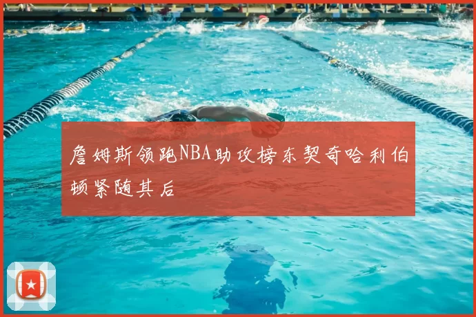 詹姆斯领跑NBA助攻榜东契奇哈利伯顿紧随其后