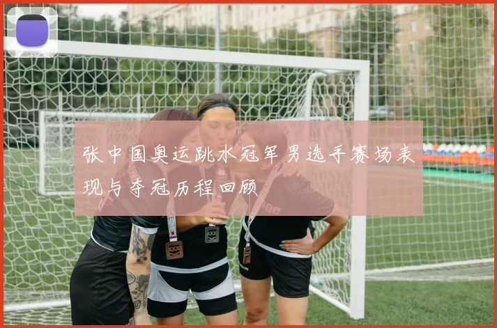 张中国奥运跳水冠军男选手赛场表现与夺冠历程回顾