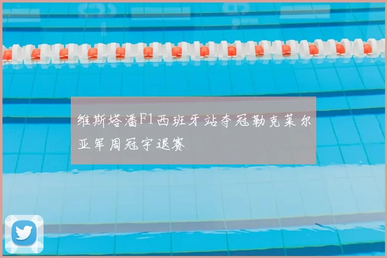 维斯塔潘F1西班牙站夺冠勒克莱尔亚军周冠宇退赛