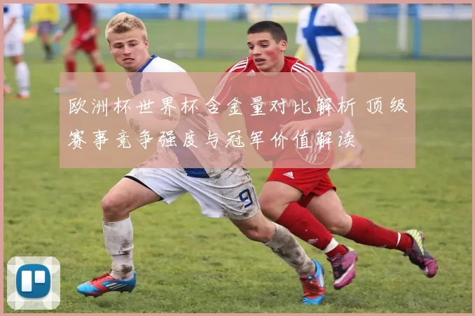 欧洲杯世界杯含金量对比解析 顶级赛事竞争强度与冠军价值解读