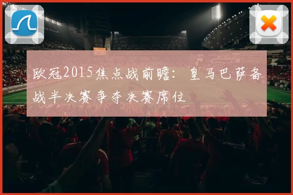 欧冠2015焦点战前瞻：皇马巴萨备战半决赛争夺决赛席位