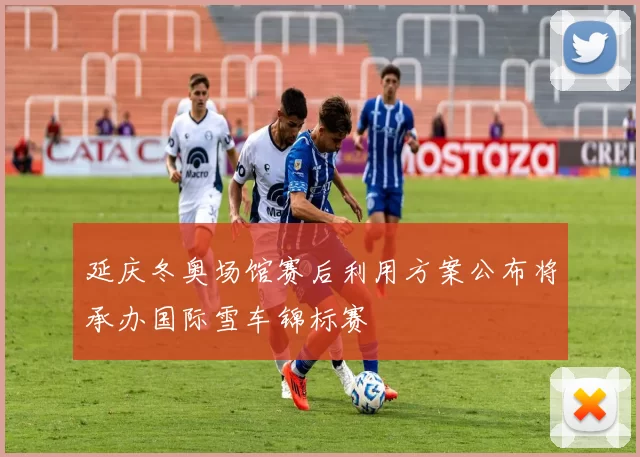 延庆冬奥场馆赛后利用方案公布将承办国际雪车锦标赛