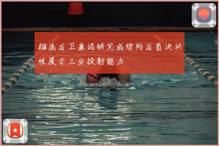 雄鹿后卫康诺顿完成续约后首次训练展示三分投射能力