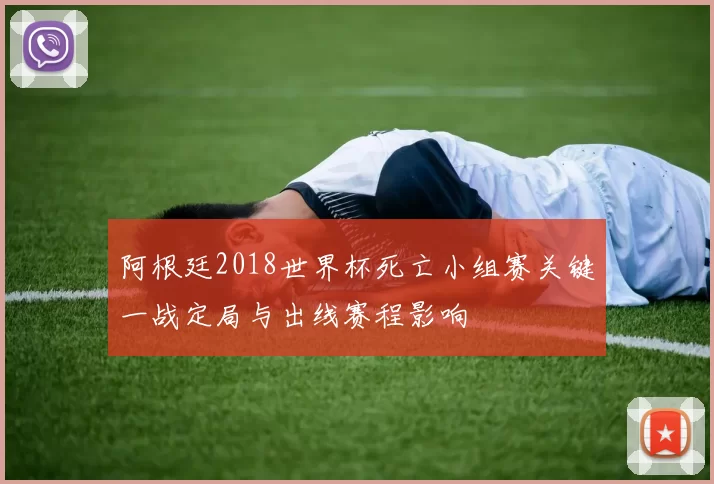 阿根廷2018世界杯死亡小组赛关键一战定局与出线赛程影响