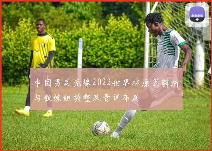 中国男足无缘2022世界杯原因解析与教练组调整及青训布局